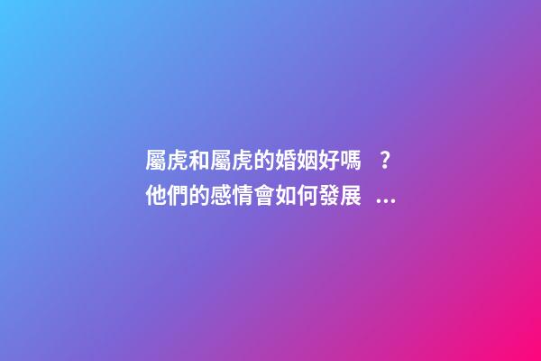 屬虎和屬虎的婚姻好嗎？他們的感情會如何發展？